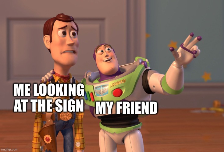X, X Everywhere Meme | ME LOOKING AT THE SIGN MY FRIEND | image tagged in memes,x x everywhere | made w/ Imgflip meme maker