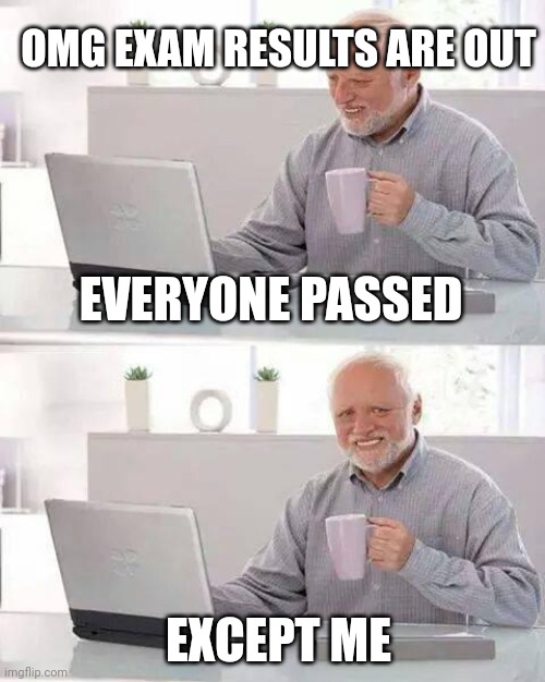 Hide the Pain Harold | OMG EXAM RESULTS ARE OUT; EVERYONE PASSED; EXCEPT ME | image tagged in memes,hide the pain harold | made w/ Imgflip meme maker