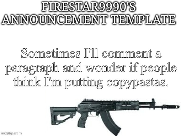 Firestar9990 announcement template (better) | Sometimes I'll comment a paragraph and wonder if people think I'm putting copypastas. | image tagged in firestar9990 announcement template better | made w/ Imgflip meme maker