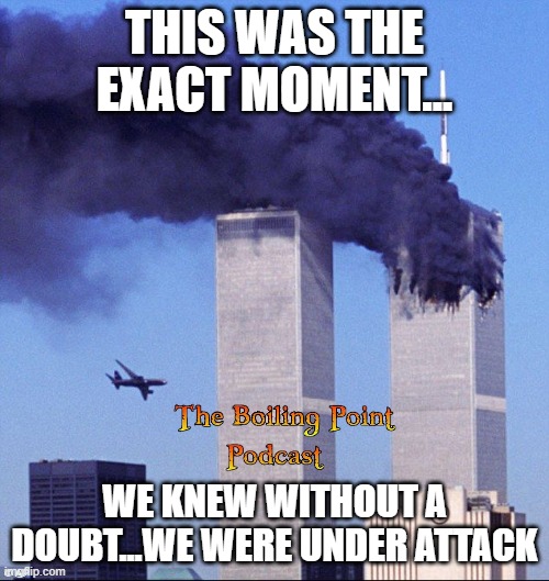 9/11 | THIS WAS THE EXACT MOMENT... WE KNEW WITHOUT A DOUBT...WE WERE UNDER ATTACK | image tagged in 9/11 | made w/ Imgflip meme maker
