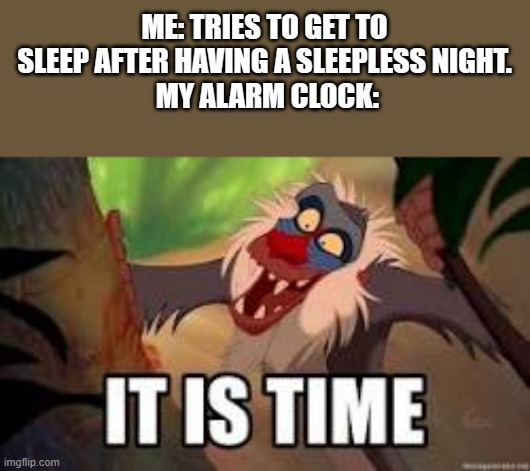 It is time | ME: TRIES TO GET TO SLEEP AFTER HAVING A SLEEPLESS NIGHT.
 MY ALARM CLOCK: | image tagged in it is time | made w/ Imgflip meme maker
