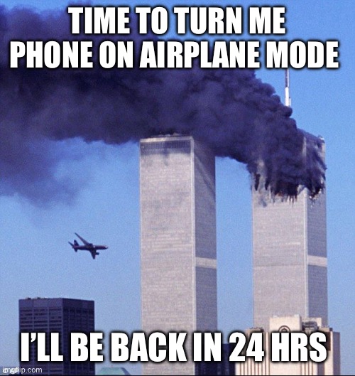 September 11th guys | TIME TO TURN ME PHONE ON AIRPLANE MODE; I’LL BE BACK IN 24 HRS | image tagged in 9/11 | made w/ Imgflip meme maker