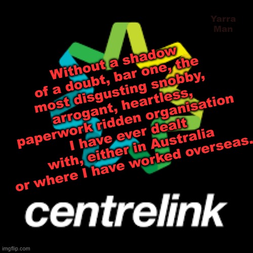 Centrelink | Yarra Man; Without a shadow of a doubt, bar one, the most disgusting snobby, arrogant, heartless, paperwork ridden organisation I have ever dealt with, either in Australia or where I have worked overseas. | image tagged in arrogant,australia,paper ridden,useless | made w/ Imgflip meme maker