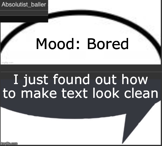 Absolutist_baller Anouncement | Mood: Bored; I just found out how to make text look clean | image tagged in absolutist_baller anouncement | made w/ Imgflip meme maker