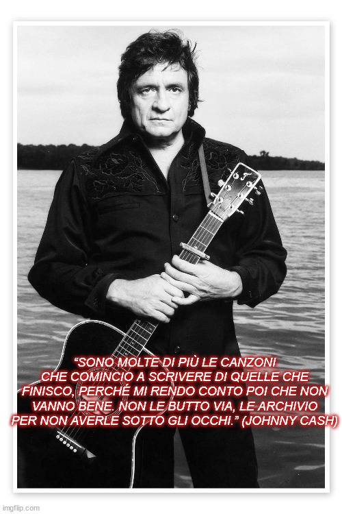 “SONO MOLTE DI PIÙ LE CANZONI CHE COMINCIO A SCRIVERE DI QUELLE CHE FINISCO, PERCHÉ MI RENDO CONTO POI CHE NON VANNO BENE. NON LE BUTTO VIA, LE ARCHIVIO PER NON AVERLE SOTTO GLI OCCHI.” (JOHNNY CASH) | made w/ Imgflip meme maker