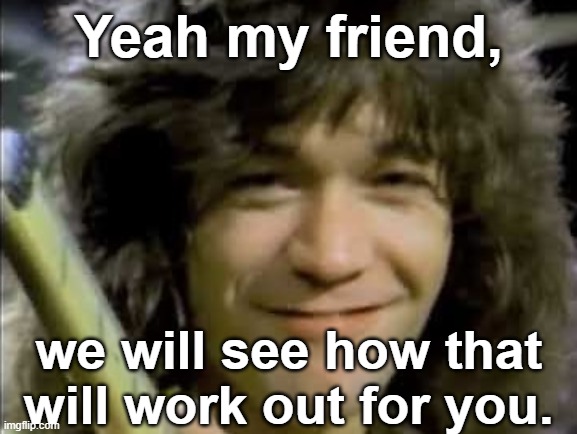 yea we will see | Yeah my friend, we will see how that will work out for you. | image tagged in van halen | made w/ Imgflip meme maker