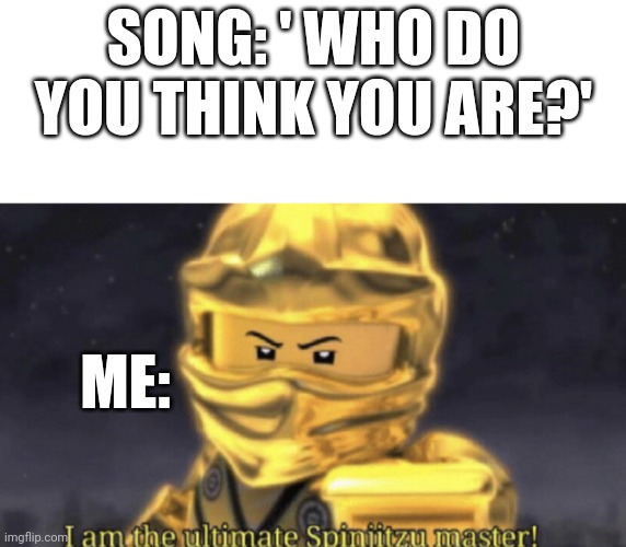 The song is Thunder from imagine dragons | SONG: ' WHO DO YOU THINK YOU ARE?'; ME: | image tagged in i am the ultimate spinjitzu master | made w/ Imgflip meme maker