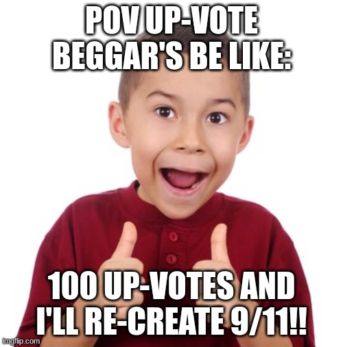 up-vote beggars be like: | POV UP-VOTE BEGGAR'S BE LIKE:; 100 UP-VOTES AND I'LL RE-CREATE 9/11!! | image tagged in upvote beggars | made w/ Imgflip meme maker