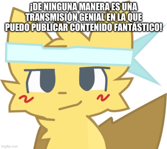 ¿¡Dedicado a mí!? | ¡DE NINGUNA MANERA ES UNA TRANSMISIÓN GENIAL EN LA QUE PUEDO PUBLICAR CONTENIDO FANTÁSTICO! | image tagged in l est en las paredes ayudar a ayudar | made w/ Imgflip meme maker