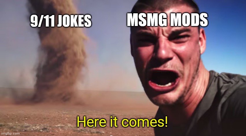Here it comes | MSMG MODS; 9/11 JOKES; Here it comes! | image tagged in here it comes | made w/ Imgflip meme maker