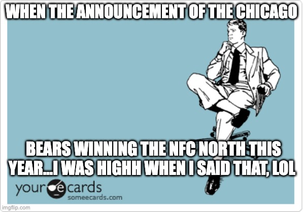 Sports Talk | WHEN THE ANNOUNCEMENT OF THE CHICAGO; BEARS WINNING THE NFC NORTH THIS YEAR...I WAS HIGHH WHEN I SAID THAT, LOL | image tagged in someecards man thinking | made w/ Imgflip meme maker
