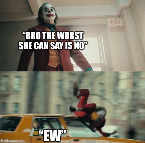 Go in with hopes, come out with a broken heart | “BRO THE WORST SHE CAN SAY IS NO”; “EW” | image tagged in joaquin phoenix joker car,funny,funny memes,school,crush | made w/ Imgflip meme maker