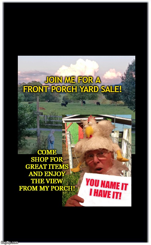 JOIN ME FOR A FRONT PORCH YARD SALE! COME SHOP FOR GREAT ITEMS AND ENJOY THE VIEW FROM MY PORCH! YOU NAME IT
I HAVE IT! | made w/ Imgflip meme maker