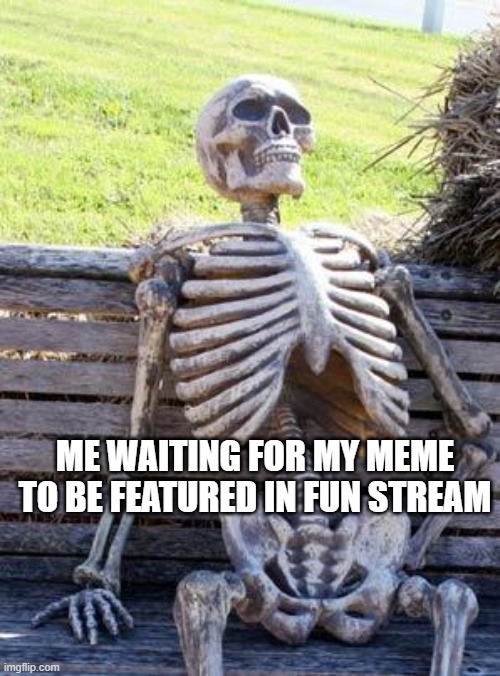 Waiting Skeleton | ME WAITING FOR MY MEME TO BE FEATURED IN FUN STREAM | image tagged in memes,waiting skeleton | made w/ Imgflip meme maker