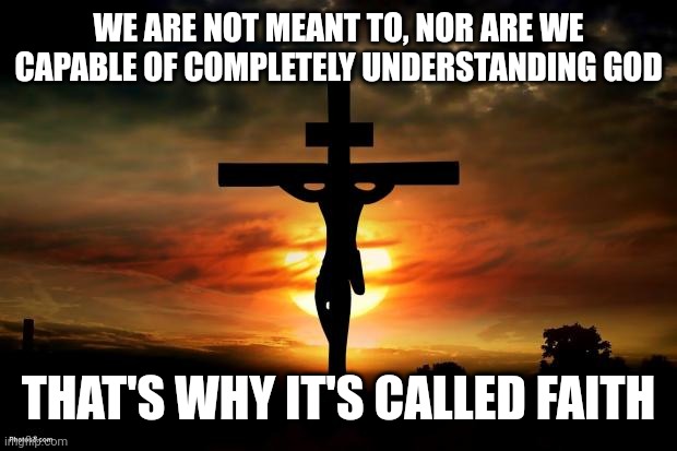 Jesus on the cross | WE ARE NOT MEANT TO, NOR ARE WE CAPABLE OF COMPLETELY UNDERSTANDING GOD; THAT'S WHY IT'S CALLED FAITH | image tagged in jesus on the cross | made w/ Imgflip meme maker