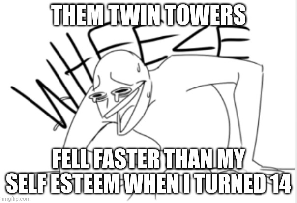 Weee | THEM TWIN TOWERS; FELL FASTER THAN MY SELF ESTEEM WHEN I TURNED 14 | image tagged in wheeze | made w/ Imgflip meme maker