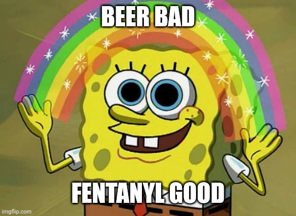 Imagination Spongebob Meme | BEER BAD FENTANYL GOOD | image tagged in memes,imagination spongebob | made w/ Imgflip meme maker