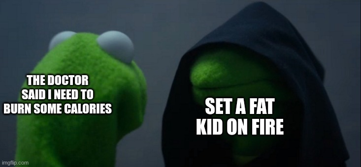 Evil Kermit | THE DOCTOR SAID I NEED TO BURN SOME CALORIES; SET A FAT KID ON FIRE | image tagged in memes,evil kermit | made w/ Imgflip meme maker