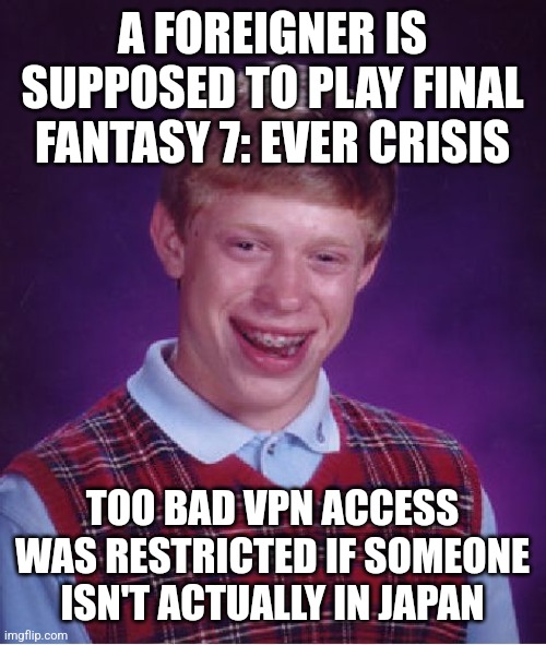 Bad Luck Brian Meme | A FOREIGNER IS SUPPOSED TO PLAY FINAL FANTASY 7: EVER CRISIS; TOO BAD VPN ACCESS WAS RESTRICTED IF SOMEONE ISN'T ACTUALLY IN JAPAN | image tagged in memes,bad luck brian,final fantasy 7,final fantasy,vpn | made w/ Imgflip meme maker