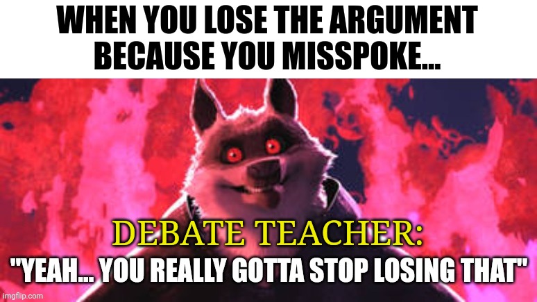 When you lose the argument | WHEN YOU LOSE THE ARGUMENT BECAUSE YOU MISSPOKE... DEBATE TEACHER: | image tagged in gotta stop losing that | made w/ Imgflip meme maker