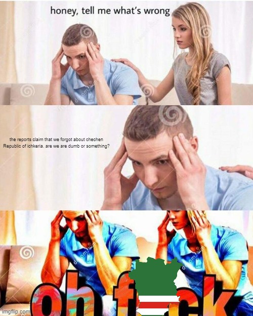 Does anyone remember Chechen Republic of Ichkeria? | the reports claim that we forgot about chechen Republic of ichkeria. are we are dumb or something? | image tagged in honey tell me what's wrong | made w/ Imgflip meme maker