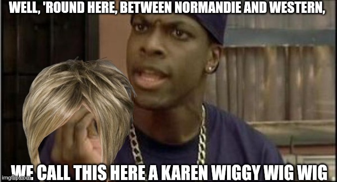 smokey | WELL, 'ROUND HERE, BETWEEN NORMANDIE AND WESTERN, WE CALL THIS HERE A KAREN WIGGY WIG WIG | image tagged in smokey | made w/ Imgflip meme maker