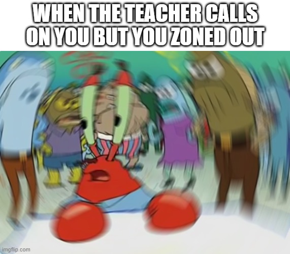 Confusion level 100 | WHEN THE TEACHER CALLS ON YOU BUT YOU ZONED OUT | image tagged in memes,mr krabs blur meme | made w/ Imgflip meme maker