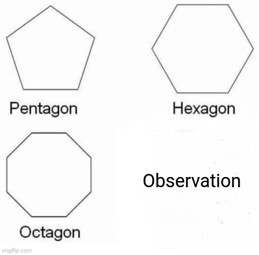 Observation | Observation | image tagged in memes,pentagon hexagon octagon | made w/ Imgflip meme maker