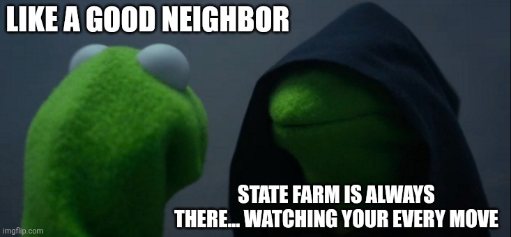 State farm is stalking me!!!!! | LIKE A GOOD NEIGHBOR; STATE FARM IS ALWAYS THERE... WATCHING YOUR EVERY MOVE | image tagged in memes,evil kermit,insurance | made w/ Imgflip meme maker