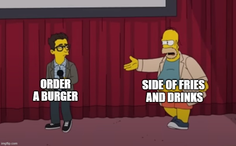 . | SIDE OF FRIES 
AND DRINKS; ORDER
A BURGER | image tagged in homer interrupt on stage | made w/ Imgflip meme maker