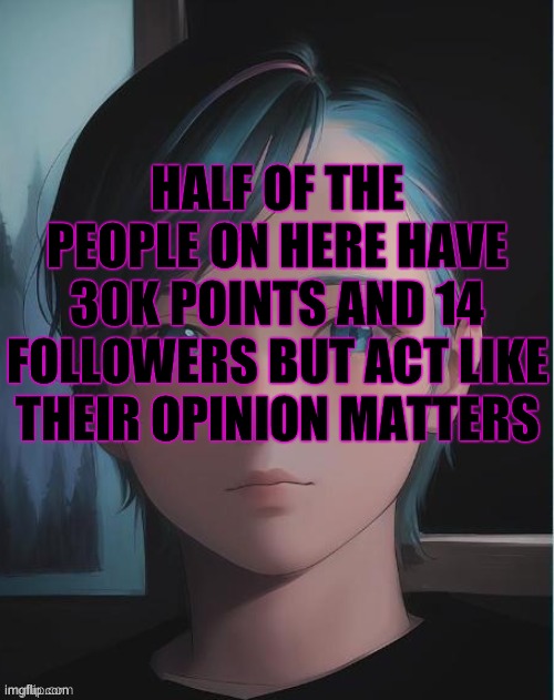 My oc | HALF OF THE PEOPLE ON HERE HAVE 30K POINTS AND 14 FOLLOWERS BUT ACT LIKE THEIR OPINION MATTERS | image tagged in my oc | made w/ Imgflip meme maker
