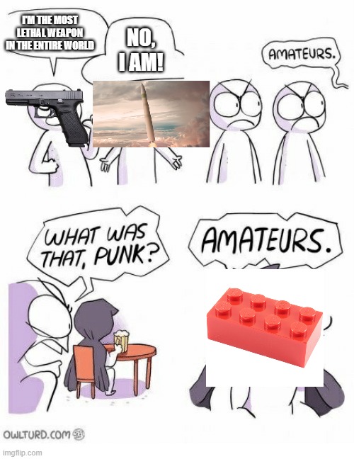 Amateurs | I'M THE MOST LETHAL WEAPON IN THE ENTIRE WORLD; NO, I AM! | image tagged in amateurs | made w/ Imgflip meme maker