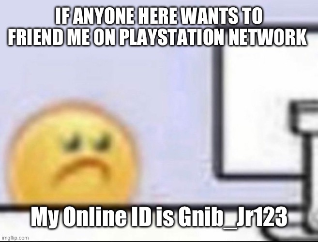 Zad | IF ANYONE HERE WANTS TO FRIEND ME ON PLAYSTATION NETWORK; My Online ID is Gnib_Jr123 | image tagged in zad | made w/ Imgflip meme maker