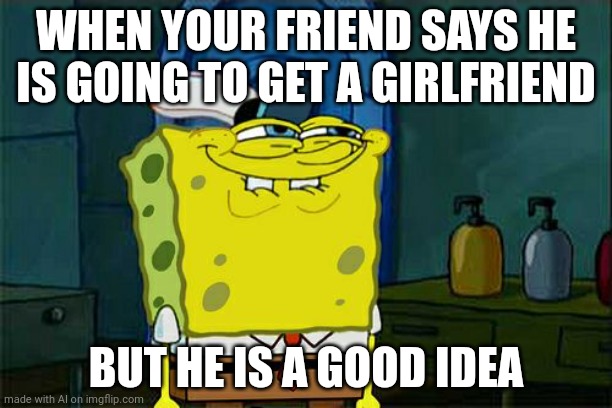 Don't You Squidward | WHEN YOUR FRIEND SAYS HE IS GOING TO GET A GIRLFRIEND; BUT HE IS A GOOD IDEA | image tagged in memes,don't you squidward | made w/ Imgflip meme maker