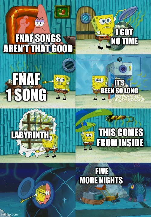 Spongebob diapers meme | I GOT NO TIME; FNAF SONGS AREN’T THAT GOOD; FNAF 1 SONG; IT’S BEEN SO LONG; LABYRINTH; THIS COMES FROM INSIDE; FIVE MORE NIGHTS | image tagged in spongebob diapers meme | made w/ Imgflip meme maker