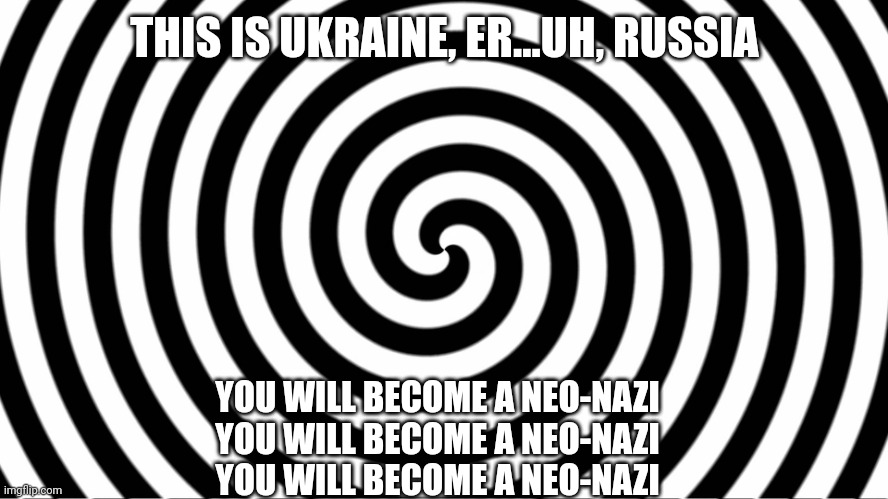Hypnotize | THIS IS UKRAINE, ER...UH, RUSSIA YOU WILL BECOME A NEO-NAZI
YOU WILL BECOME A NEO-NAZI
YOU WILL BECOME A NEO-NAZI | image tagged in hypnotize | made w/ Imgflip meme maker