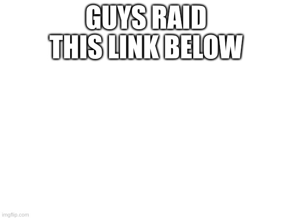 GUYS RAID THIS LINK BELOW | made w/ Imgflip meme maker