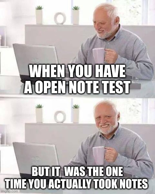 School Memes | WHEN YOU HAVE A OPEN NOTE TEST; BUT IT  WAS THE ONE TIME YOU ACTUALLY TOOK NOTES | image tagged in memes,hide the pain harold | made w/ Imgflip meme maker