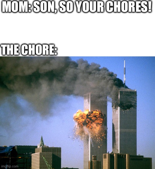 Happy anniversary!??? | MOM: SON, SO YOUR CHORES! THE CHORE: | image tagged in 911 9/11 twin towers impact | made w/ Imgflip meme maker