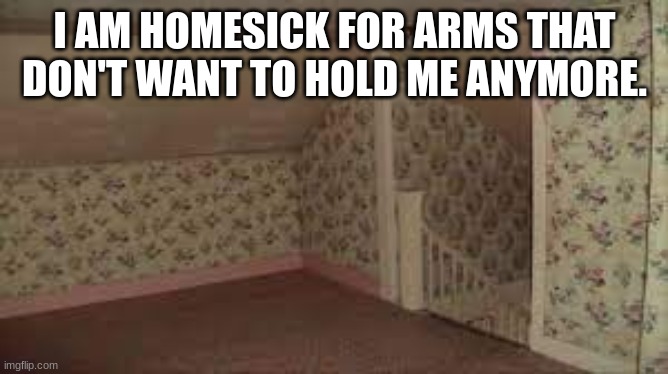 real. | I AM HOMESICK FOR ARMS THAT DON'T WANT TO HOLD ME ANYMORE. | image tagged in relatable | made w/ Imgflip meme maker