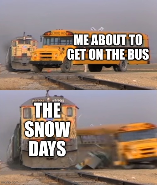 School Memes | ME ABOUT TO GET ON THE BUS; THE SNOW DAYS | image tagged in a train hitting a school bus | made w/ Imgflip meme maker