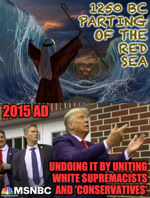 The apocalypse is a process. | 1250 BC
PARTING
OF THE
RED
SEA; 2015 AD; UNDOING IT BY UNITING
WHITE SUPREMACISTS
AND 'CONSERVATIVES' | image tagged in memes,red sea,end times,apocalypse,antichrist | made w/ Imgflip meme maker