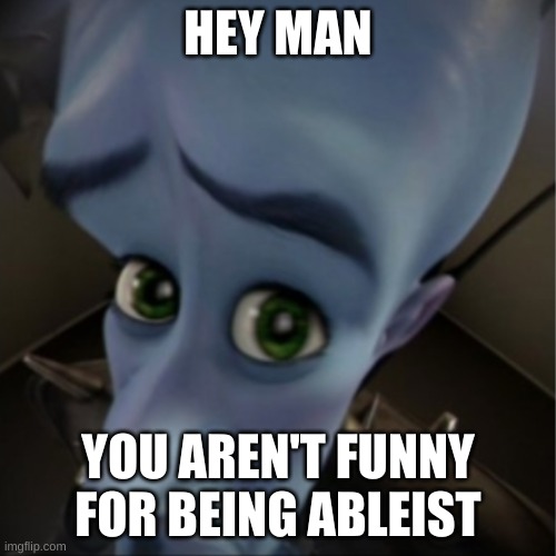 Just saying broski | HEY MAN; YOU AREN'T FUNNY FOR BEING ABLEIST | image tagged in megamind peeking,funny,say that again i dare you | made w/ Imgflip meme maker
