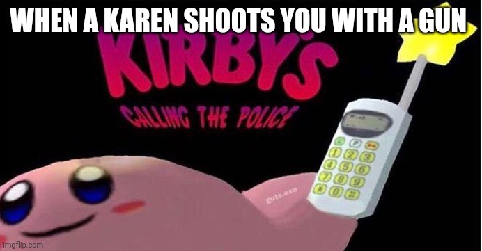 Karen vs Police | WHEN A KAREN SHOOTS YOU WITH A GUN | image tagged in kirby's calling the police | made w/ Imgflip meme maker