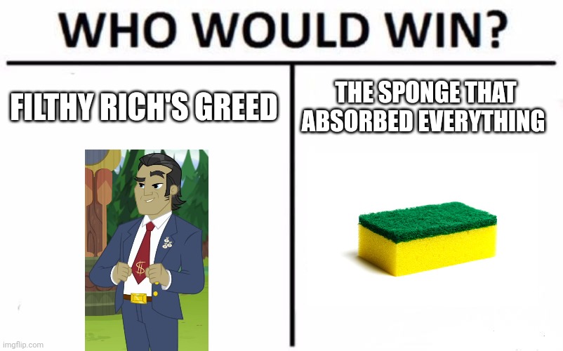 Corporate Greed vs infinity sponge | FILTHY RICH'S GREED; THE SPONGE THAT ABSORBED EVERYTHING | image tagged in memes,who would win,mlp fim,jpfan102504 | made w/ Imgflip meme maker