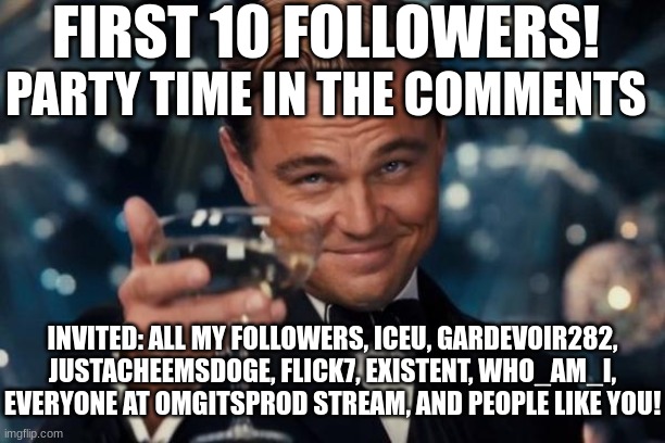Leonardo Dicaprio Cheers | FIRST 10 FOLLOWERS! PARTY TIME IN THE COMMENTS; INVITED: ALL MY FOLLOWERS, ICEU, GARDEVOIR282, JUSTACHEEMSDOGE, FLICK7, EXISTENT, WHO_AM_I, EVERYONE AT OMGITSPROD STREAM, AND PEOPLE LIKE YOU! | image tagged in memes,leonardo dicaprio cheers,followers | made w/ Imgflip meme maker