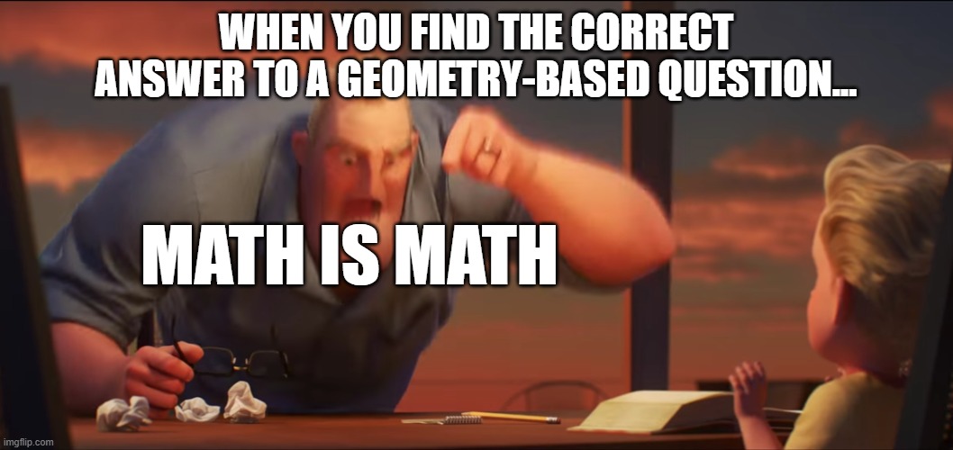 math is math | WHEN YOU FIND THE CORRECT ANSWER TO A GEOMETRY-BASED QUESTION... MATH IS MATH | image tagged in math is math | made w/ Imgflip meme maker