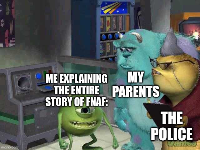 nuclear war crimes in brazil | MY PARENTS; ME EXPLAINING THE ENTIRE STORY OF FNAF:; THE POLICE | image tagged in mike wazowski trying to explain,fnaf,funny,the police were concerned | made w/ Imgflip meme maker