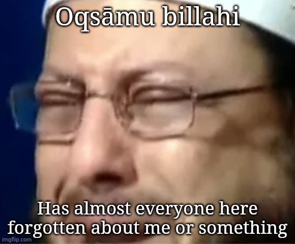 i'm insane | Oqsāmu billahi; Has almost everyone here forgotten about me or something | image tagged in crying sheikh | made w/ Imgflip meme maker