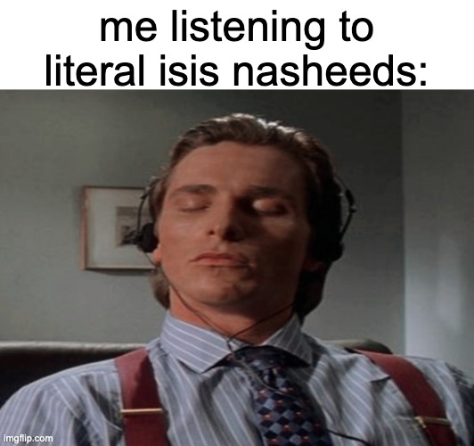 frrr | me listening to literal isis nasheeds: | image tagged in patrick bateman music | made w/ Imgflip meme maker